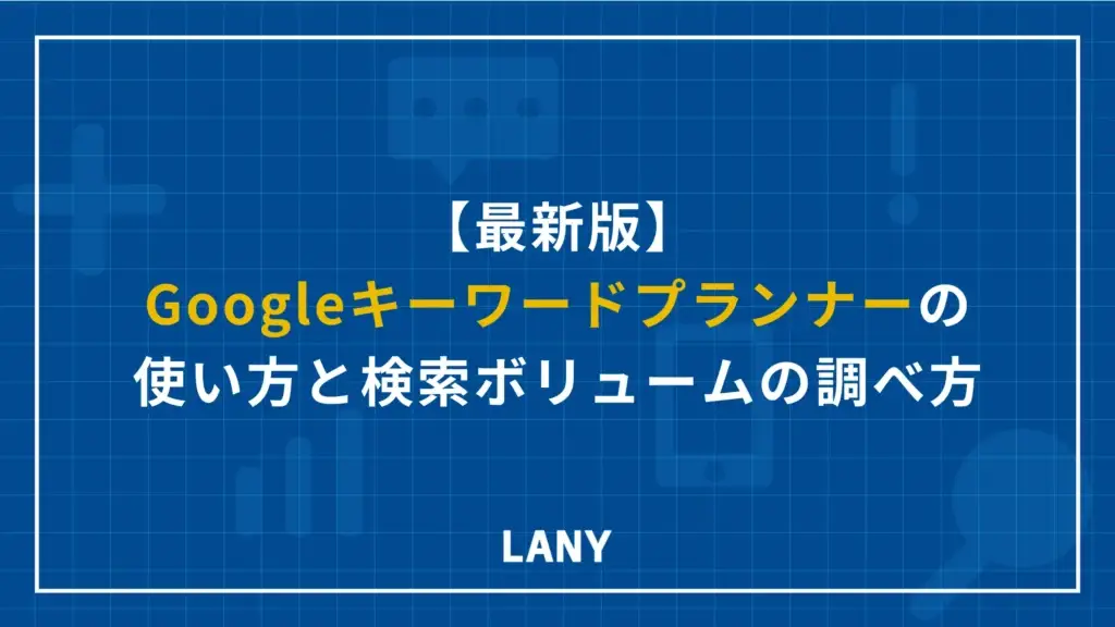 【最新版】Googleキーワードプランナーの6つの使い方と検索ボリュームの調べ方も解説！