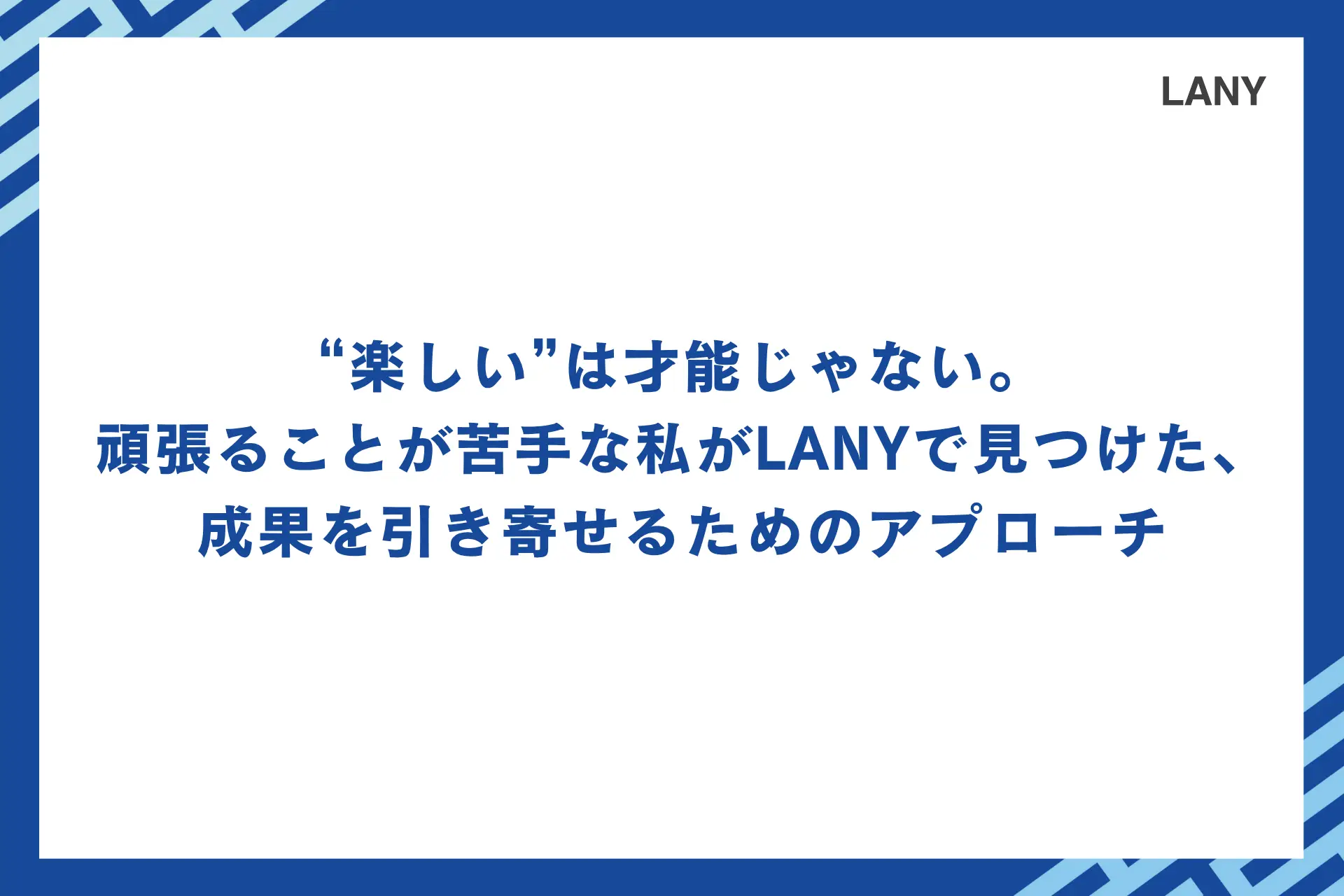“楽しい”は才能じゃない。頑張ることが苦手な私がLANYで見つけた、成果を引き寄せるためのアプローチ